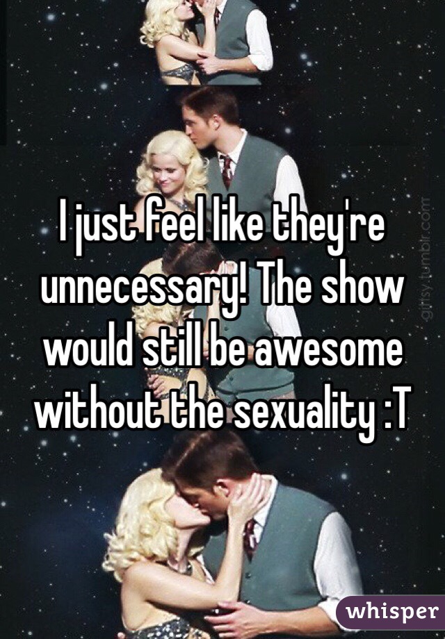 I just feel like they're unnecessary! The show would still be awesome without the sexuality :T 
