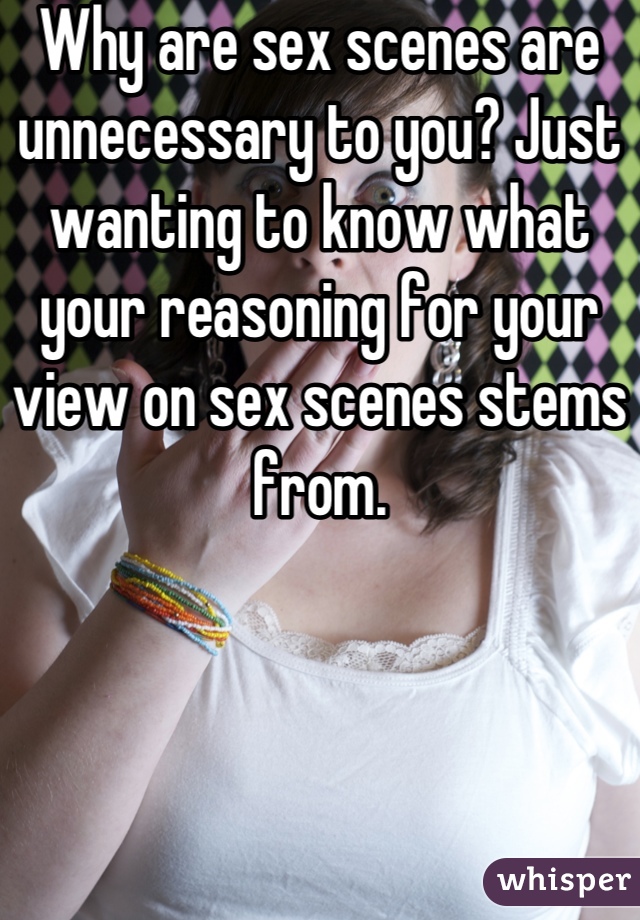 Why are sex scenes are unnecessary to you? Just wanting to know what your reasoning for your view on sex scenes stems from.