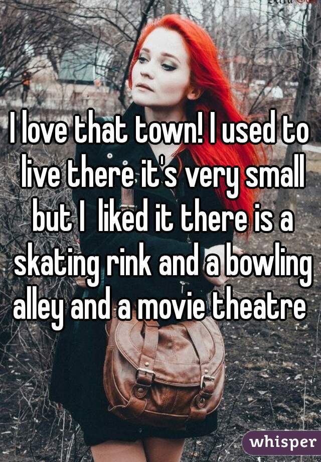 I love that town! I used to live there it's very small but I  liked it there is a skating rink and a bowling alley and a movie theatre 