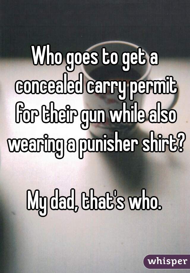 Who goes to get a concealed carry permit for their gun while also wearing a punisher shirt? 
My dad, that's who.
