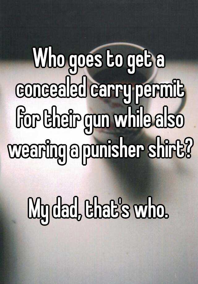 Who goes to get a concealed carry permit for their gun while also wearing a punisher shirt? 
My dad, that's who.
