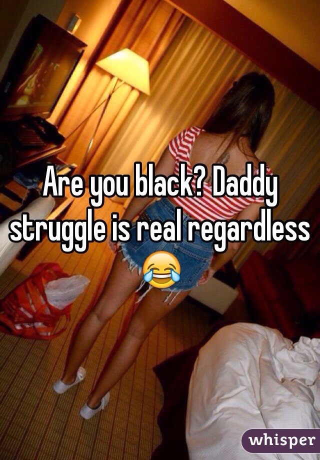 Are you black? Daddy struggle is real regardless 😂