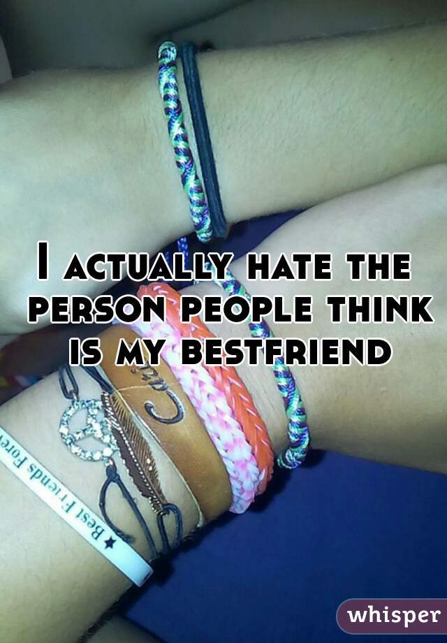 I actually hate the person people think is my bestfriend