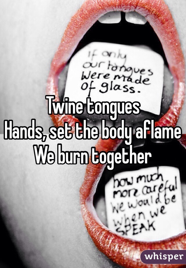 Twine tongues
Hands, set the body aflame
We burn together
