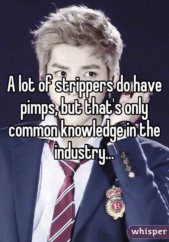 A lot of strippers do have pimps, but that's only common knowledge in the industry...