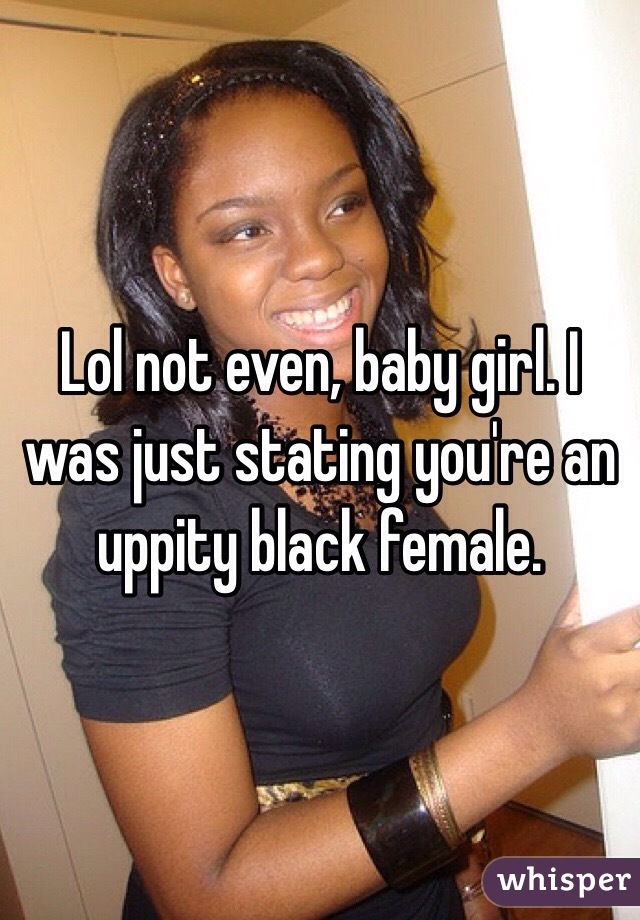 Lol not even, baby girl. I was just stating you're an uppity black female. 