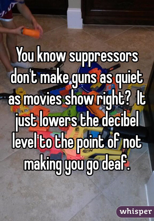 You know suppressors don't make guns as quiet as movies show right?  It just lowers the decibel level to the point of not making you go deaf.  