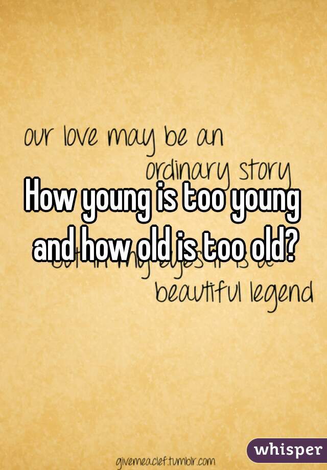 How young is too young and how old is too old?