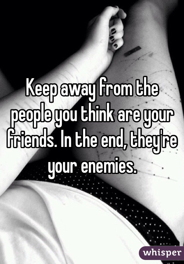 Keep away from the people you think are your friends. In the end, they're your enemies. 