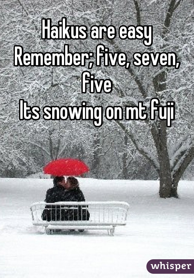 Haikus are easy
Remember; five, seven, five
Its snowing on mt fuji