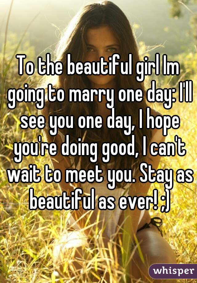 To the beautiful girl Im going to marry one day: I'll see you one day, I hope you're doing good, I can't wait to meet you. Stay as beautiful as ever! ;)