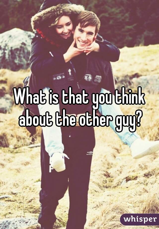 What is that you think about the other guy?