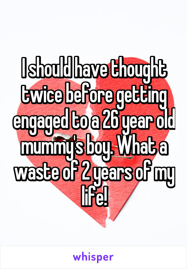 I should have thought twice before getting engaged to a 26 year old mummy's boy. What a waste of 2 years of my life!