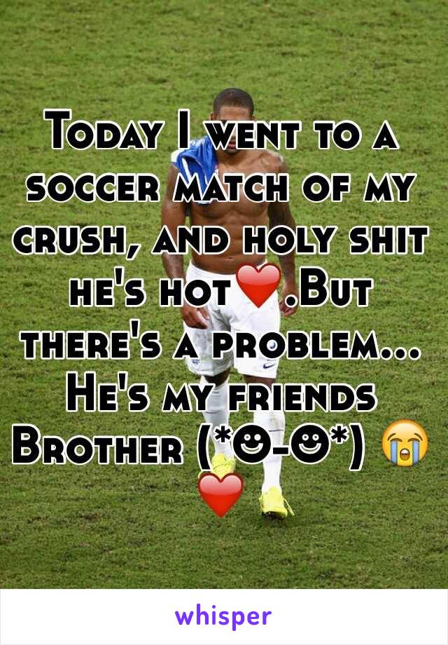 Today I went to a soccer match of my crush, and holy shit he's hot❤️.But there's a problem... He's my friends
Brother (*☻-☻*) 😭❤️