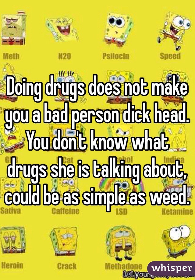 Doing drugs does not make you a bad person dick head. You don't know what drugs she is talking about, could be as simple as weed.