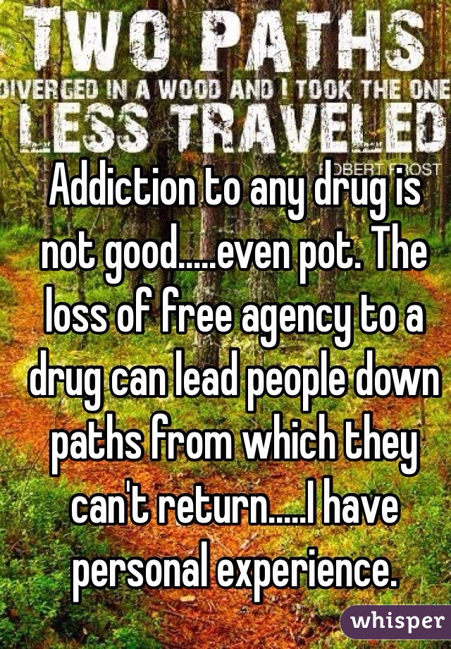 Addiction to any drug is not good.....even pot. The loss of free agency to a drug can lead people down paths from which they can't return.....I have personal experience.