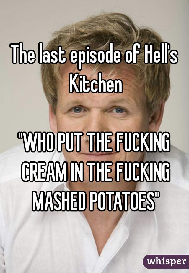 The last episode of Hell's Kitchen

"WHO PUT THE FUCKING CREAM IN THE FUCKING MASHED POTATOES"