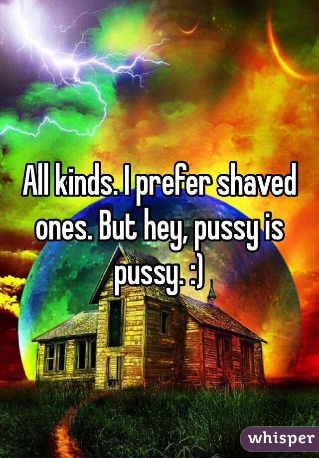 All kinds. I prefer shaved ones. But hey, pussy is pussy. :) 