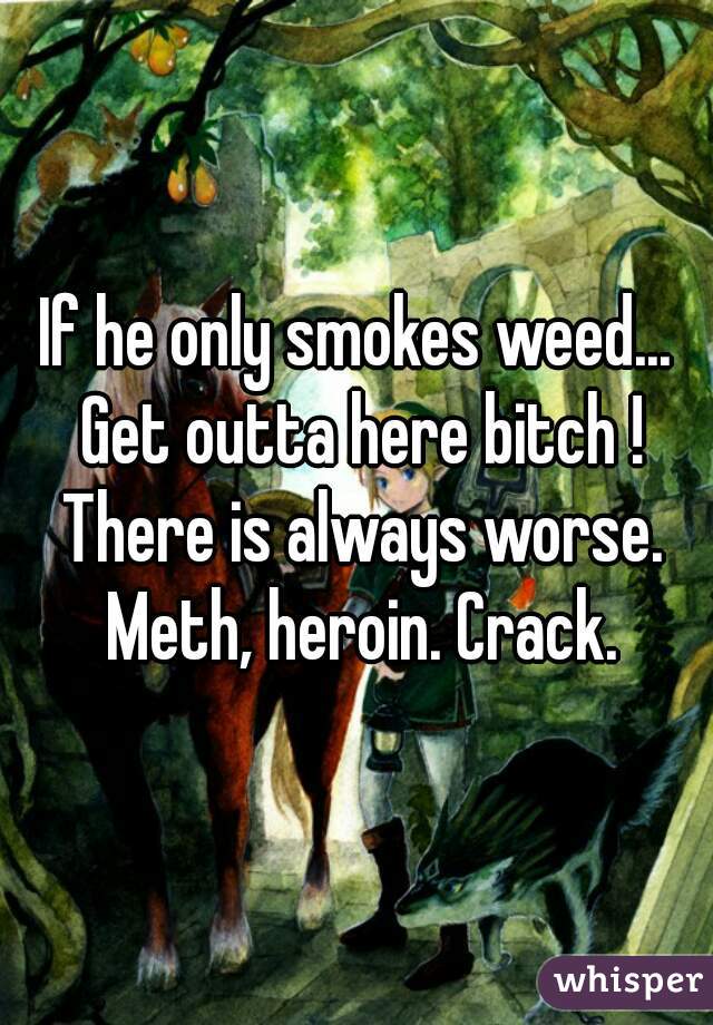 If he only smokes weed... Get outta here bitch ! There is always worse. Meth, heroin. Crack.