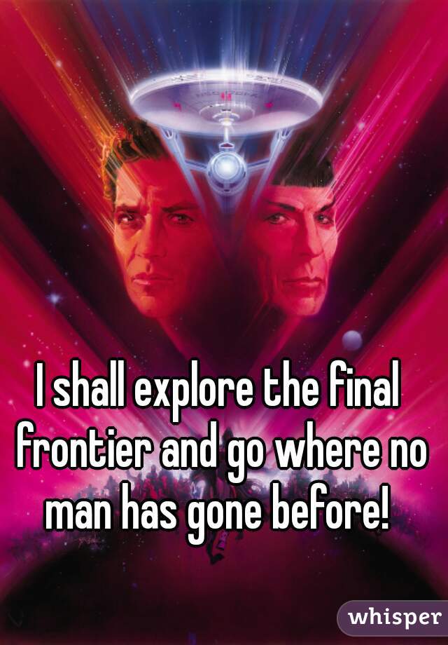 I shall explore the final frontier and go where no man has gone before! 