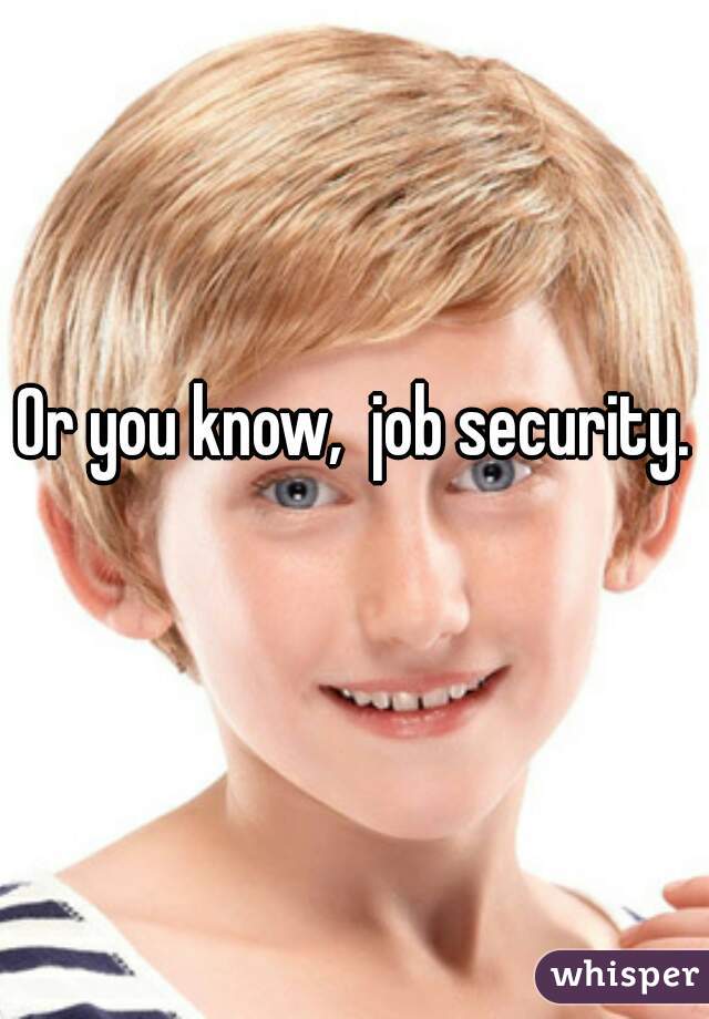 Or you know,  job security. 