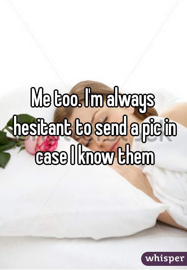 Me too. I'm always hesitant to send a pic in case I know them