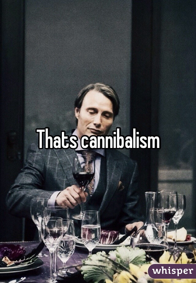 Thats cannibalism