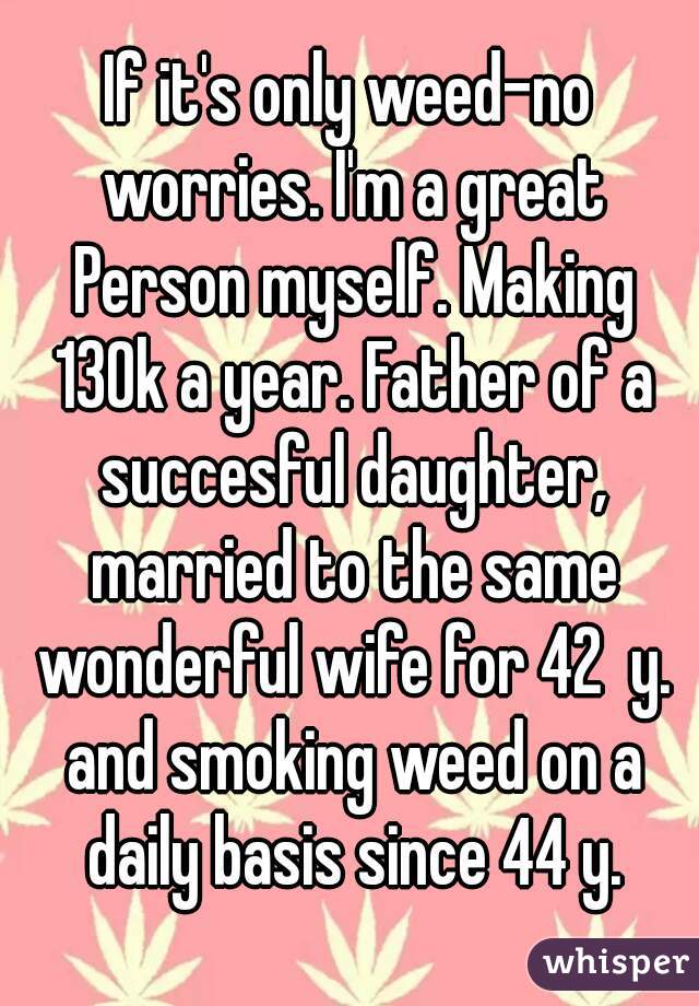 If it's only weed-no worries. I'm a great Person myself. Making 130k a year. Father of a succesful daughter, married to the same wonderful wife for 42  y. and smoking weed on a daily basis since 44 y.