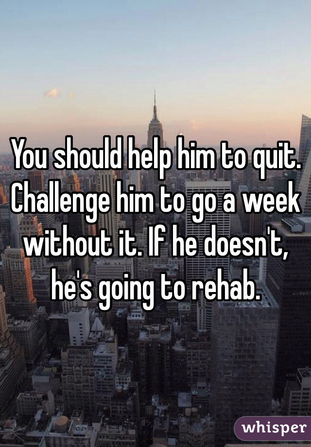 You should help him to quit. Challenge him to go a week without it. If he doesn't, he's going to rehab. 