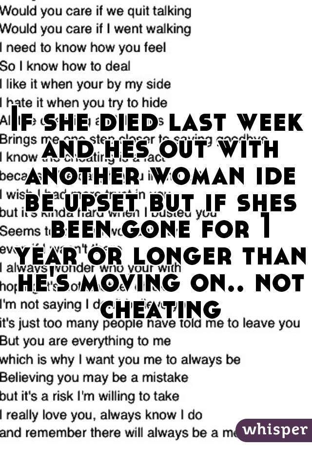 If she died last week and hes out with another woman ide be upset but if shes been gone for 1 year or longer than he's moving on.. not cheating