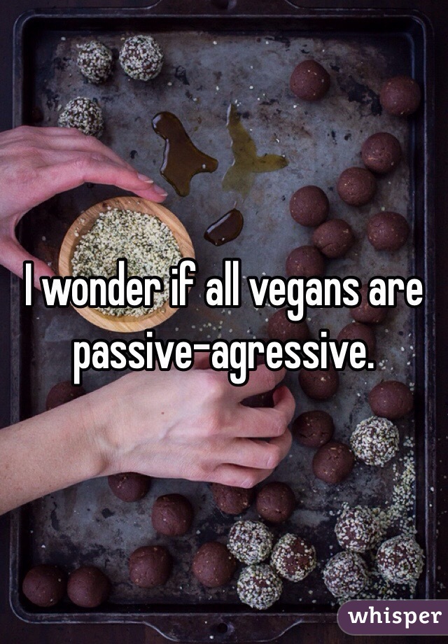 I wonder if all vegans are passive-agressive.