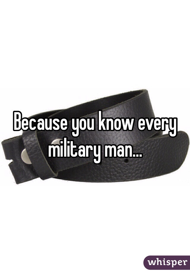 Because you know every military man...