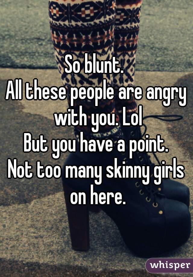 So blunt. 
All these people are angry with you. Lol
But you have a point.
Not too many skinny girls on here.