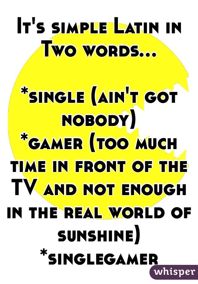 It's simple Latin in Two words...

*single (ain't got nobody)
*gamer (too much time in front of the TV and not enough in the real world of sunshine)
*singlegamer