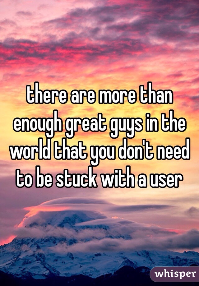 there are more than enough great guys in the world that you don't need to be stuck with a user