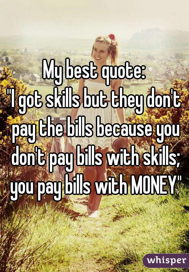 My best quote:
"I got skills but they don't pay the bills because you don't pay bills with skills; you pay bills with MONEY"