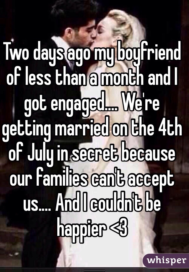 Two days ago my boyfriend of less than a month and I got engaged.... We're getting married on the 4th of July in secret because our families can't accept us.... And I couldn't be happier <3