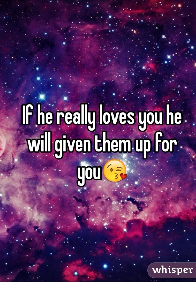 If he really loves you he will given them up for you😘