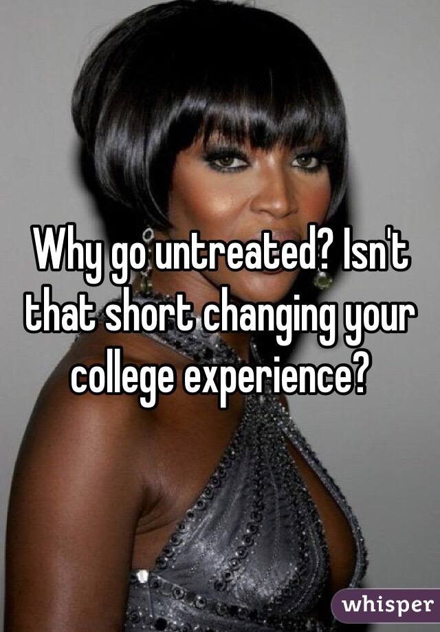 Why go untreated? Isn't that short changing your college experience?