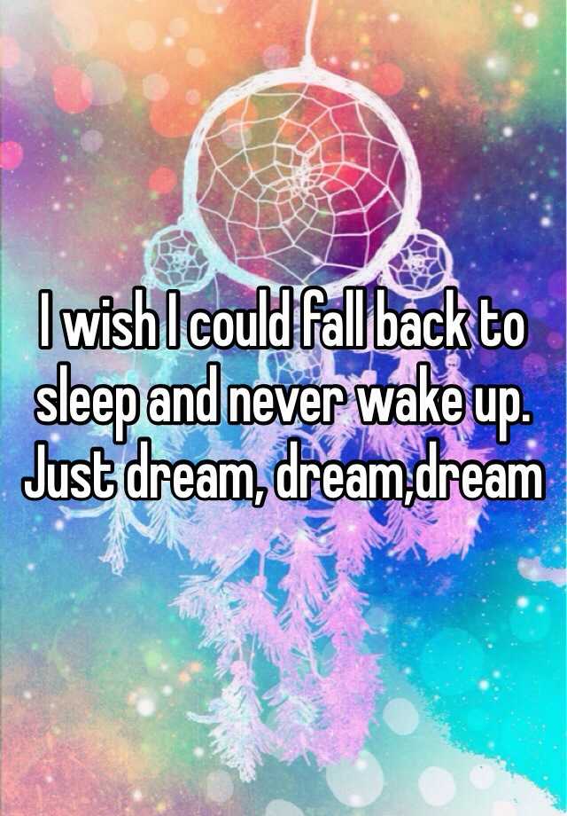 i-wish-i-could-fall-back-to-sleep-and-never-wake-up-just-dream-dream