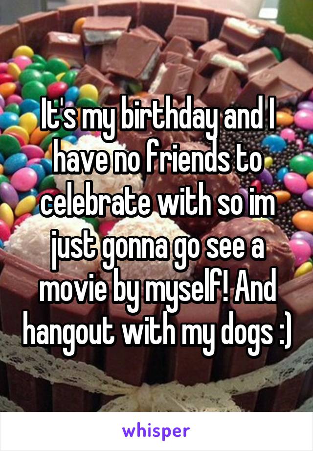 It's my birthday and I have no friends to celebrate with so im just gonna go see a movie by myself! And hangout with my dogs :)
