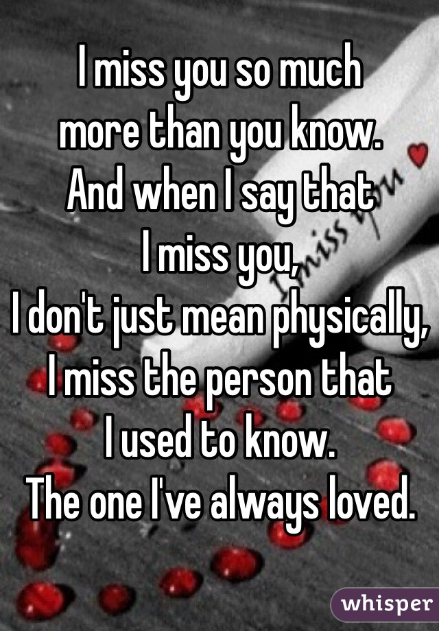 I miss you so much 
more than you know. 
And when I say that 
I miss you, 
I don't just mean physically,
I miss the person that 
I used to know. 
The one I've always loved.
