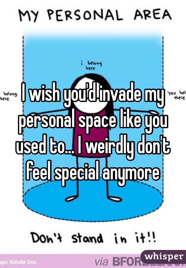 I wish you'd invade my personal space like you used to... I weirdly don't feel special anymore 