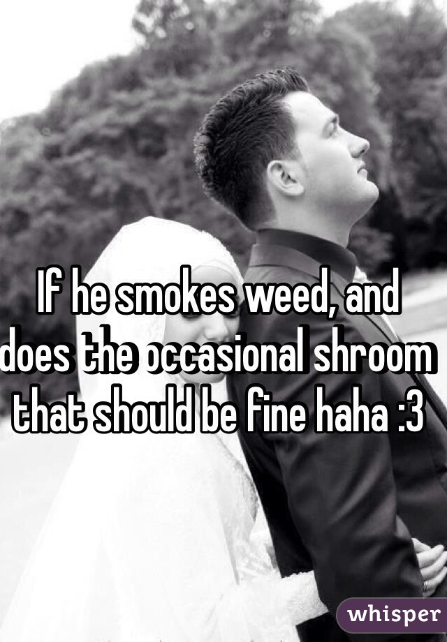 If he smokes weed, and does the occasional shroom that should be fine haha :3