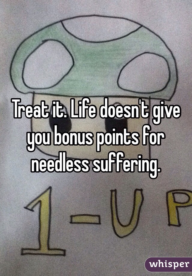 Treat it. Life doesn't give you bonus points for needless suffering. 