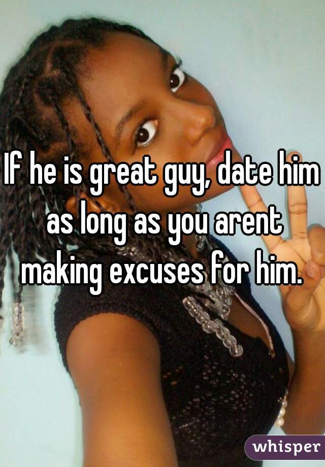 If he is great guy, date him as long as you arent making excuses for him. 