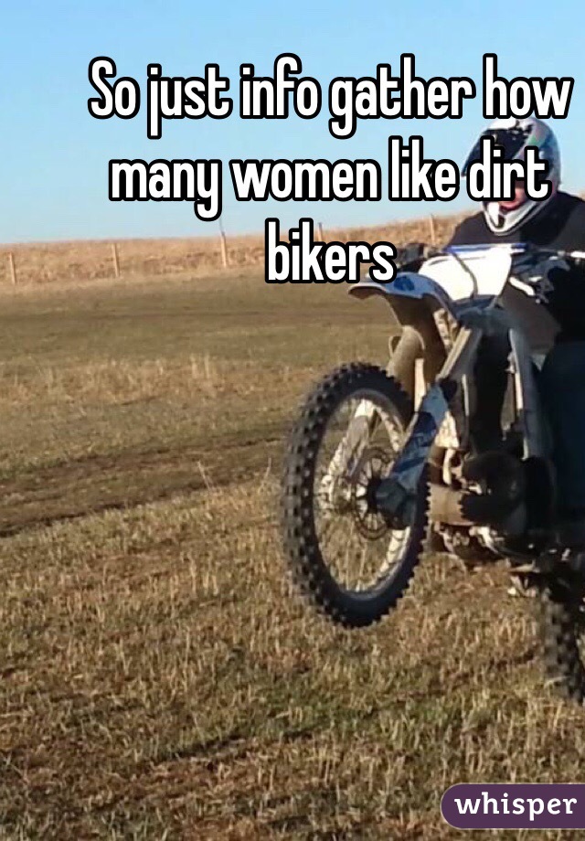 So just info gather how many women like dirt bikers 