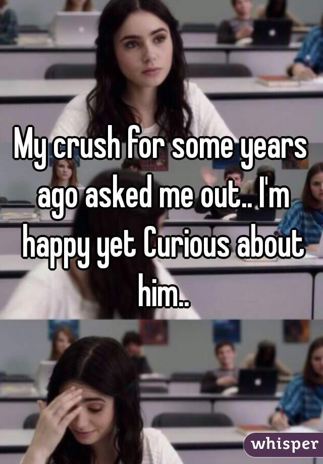 My crush for some years ago asked me out.. I'm happy yet Curious about him..