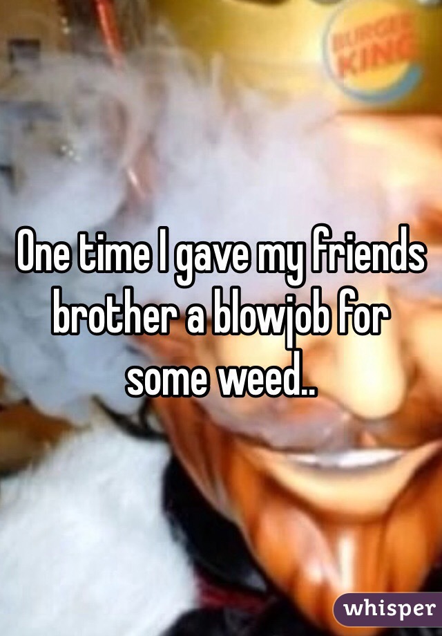One time I gave my friends brother a blowjob for some weed..