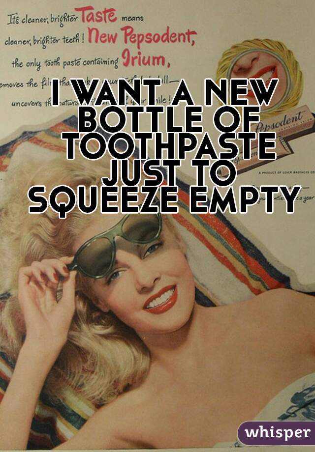I WANT A NEW BOTTLE OF TOOTHPASTE JUST TO SQUEEZE EMPTY 
